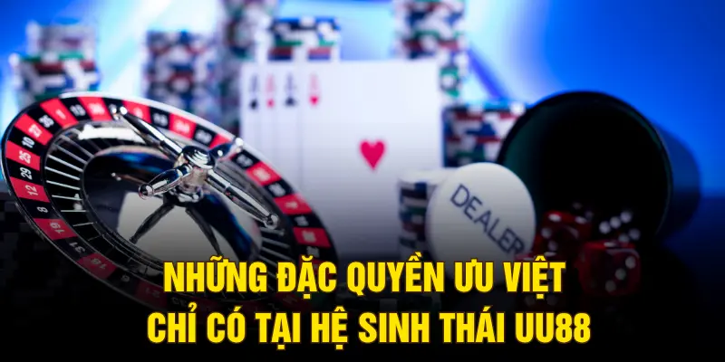 Những đặc quyền ưu việt chỉ có tại hệ sinh thái UU88