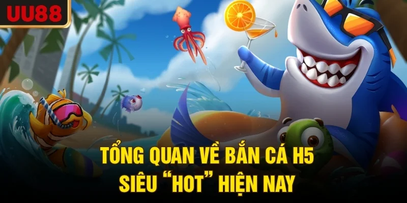 Tổng quan về bắn cá H5 siêu “hot” hiện nay
