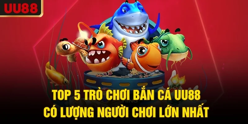 Top 5 trò chơi bắn cá UU88 có lượng người chơi lớn nhất